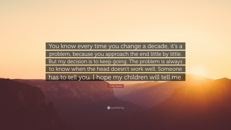 Costa-Gavras Quote: “You know every time you change a decade, it’s a problem, because you approach the end little by little. But my decision is to keep going. The problem is always to know when the head doesn’t work well. Someone has to tell you. I hope my children will tell me.”