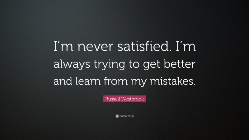 Russell Westbrook Quote: “I’m never satisfied. I’m always trying to get better and learn from my mistakes.”