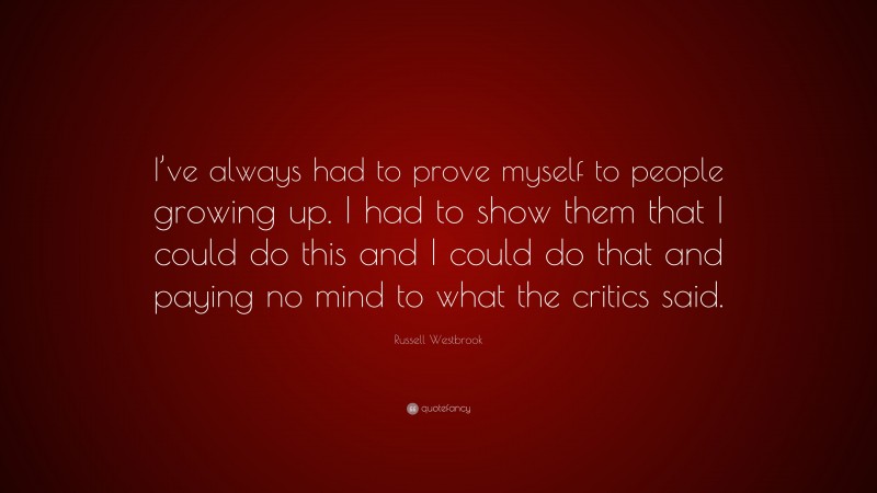 Russell Westbrook Quote: “I’ve always had to prove myself to people growing up. I had to show them that I could do this and I could do that and paying no mind to what the critics said.”