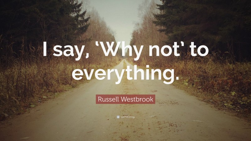 Russell Westbrook Quote: “I say, ‘Why not’ to everything.”