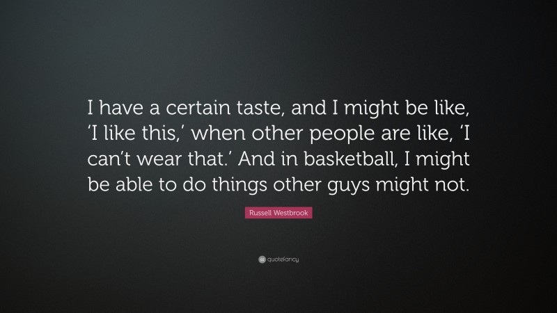 Russell Westbrook Quote: “I have a certain taste, and I might be like, ‘I like this,’ when other people are like, ‘I can’t wear that.’ And in basketball, I might be able to do things other guys might not.”