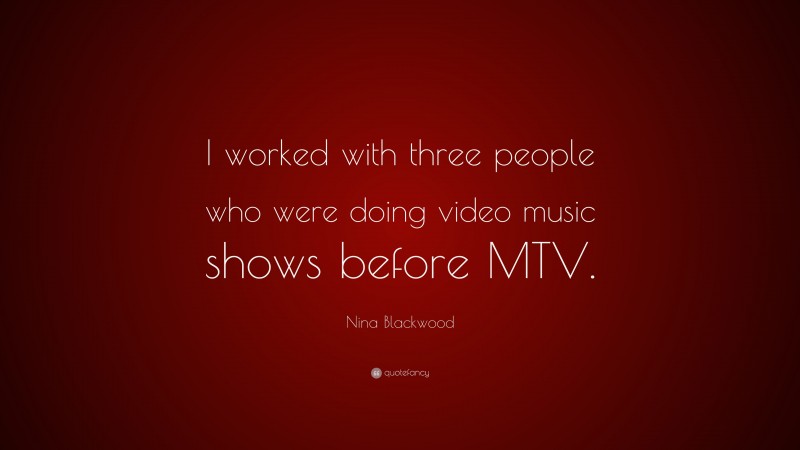 Nina Blackwood Quote: “I worked with three people who were doing video music shows before MTV.”