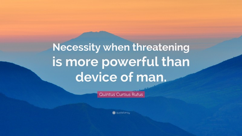 Quintus Curtius Rufus Quote: “Necessity when threatening is more powerful than device of man.”