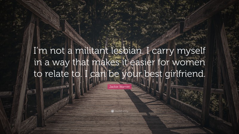 Jackie Warner Quote: “I’m not a militant lesbian. I carry myself in a way that makes it easier for women to relate to. I can be your best girlfriend.”