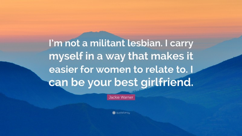 Jackie Warner Quote: “I’m not a militant lesbian. I carry myself in a way that makes it easier for women to relate to. I can be your best girlfriend.”