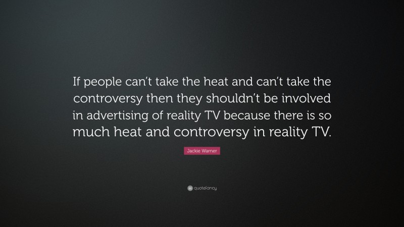 Jackie Warner Quote: “If people can’t take the heat and can’t take the controversy then they shouldn’t be involved in advertising of reality TV because there is so much heat and controversy in reality TV.”