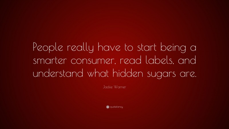 Jackie Warner Quote: “People really have to start being a smarter consumer, read labels, and understand what hidden sugars are.”