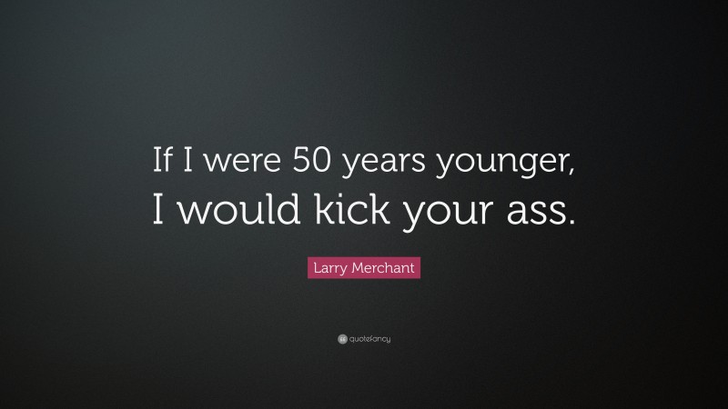 Larry Merchant Quote: “If I were 50 years younger, I would kick your ass.”