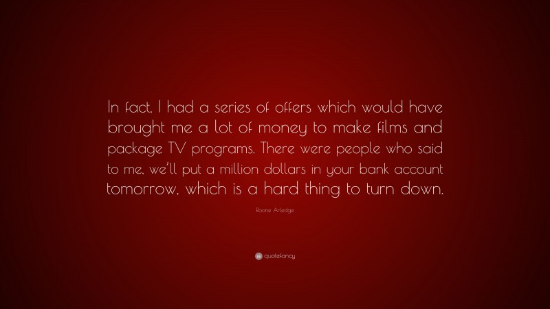 Roone Arledge Quote: “In fact, I had a series of offers which would have brought me a lot of money to make films and package TV programs. There were people who said to me, we’ll put a million dollars in your bank account tomorrow, which is a hard thing to turn down.”