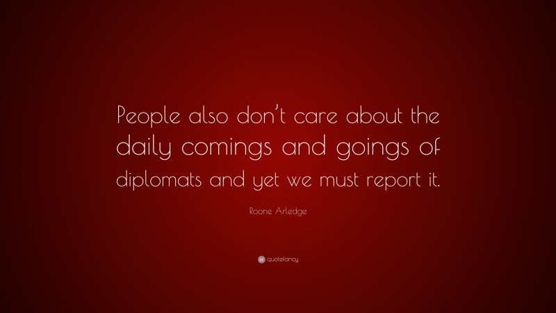 Roone Arledge Quote: “People also don’t care about the daily comings and goings of diplomats and yet we must report it.”