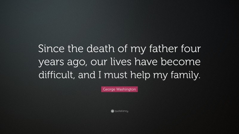 George Washington Quote: “Since the death of my father four years ago, our lives have become difficult, and I must help my family.”