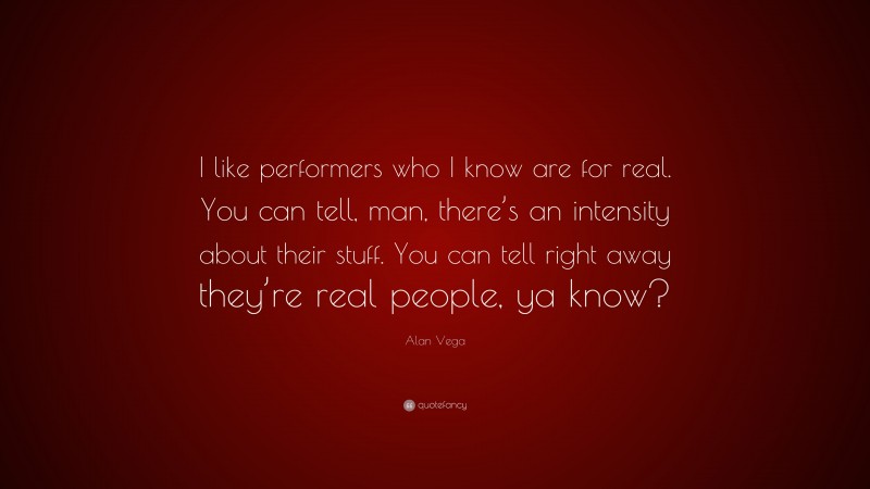 Alan Vega Quote: “I like performers who I know are for real. You can tell, man, there’s an intensity about their stuff. You can tell right away they’re real people, ya know?”