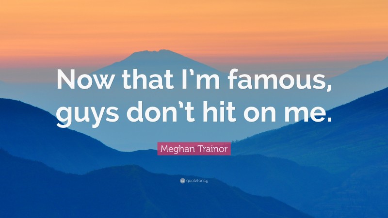 Meghan Trainor Quote: “Now that I’m famous, guys don’t hit on me.”