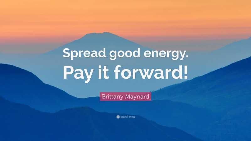 Brittany Maynard Quote: “Spread good energy. Pay it forward!”