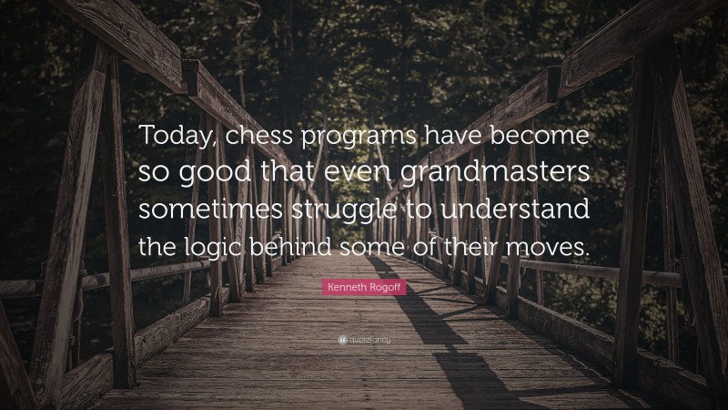 Kenneth Rogoff Quote: “Today, chess programs have become so good that even grandmasters sometimes struggle to understand the logic behind some of their moves.”