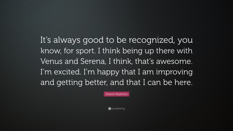 Sloane Stephens Quote: “It’s always good to be recognized, you know, for sport. I think being up there with Venus and Serena, I think, that’s awesome. I’m excited. I’m happy that I am improving and getting better, and that I can be here.”