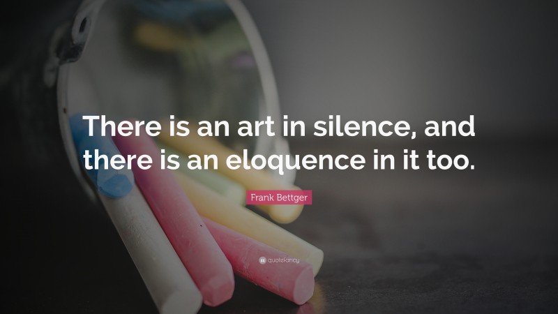 Frank Bettger Quote: “There is an art in silence, and there is an eloquence in it too.”