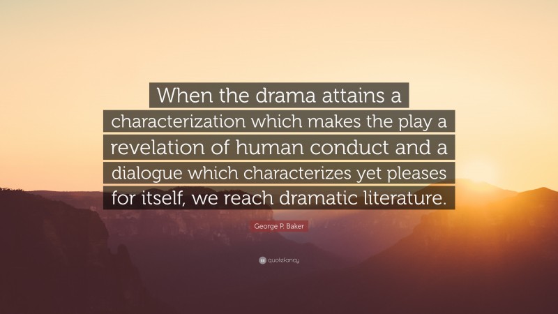 George P. Baker Quote: “When the drama attains a characterization which makes the play a revelation of human conduct and a dialogue which characterizes yet pleases for itself, we reach dramatic literature.”