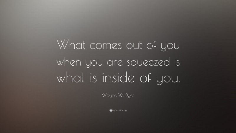 Wayne W. Dyer Quote: “What comes out of you when you are squeezed is what is inside of you.”