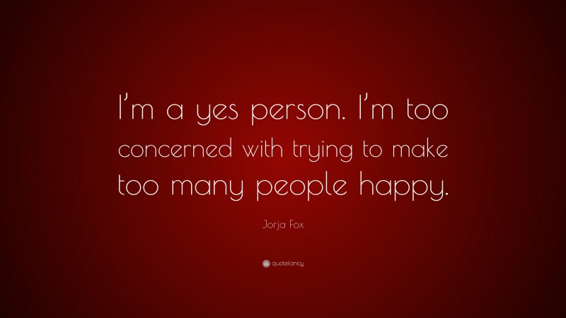 Jorja Fox Quote: “I’m a yes person. I’m too concerned with trying to make too many people happy.”