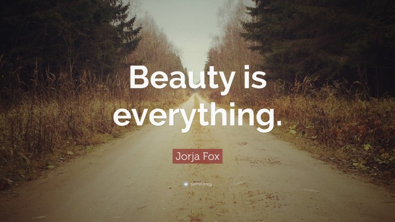 Jorja Fox Quote: “Beauty is everything.”
