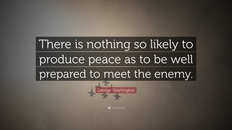George Washington Quote: “There is nothing so likely to produce peace as to be well prepared to meet the enemy.”