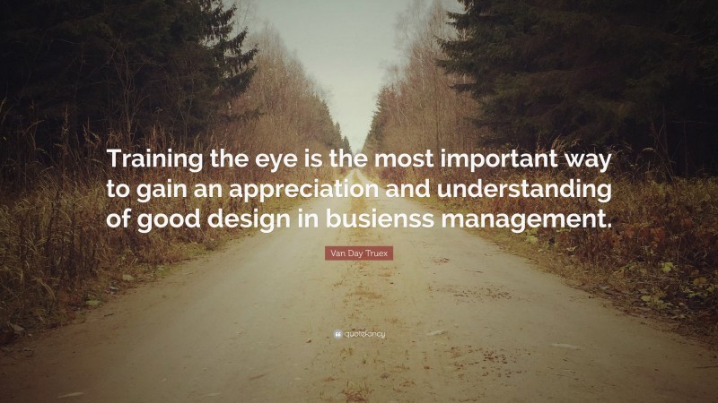 Van Day Truex Quote: “Training the eye is the most important way to gain an appreciation and understanding of good design in busienss management.”