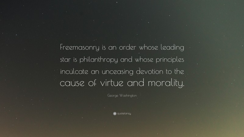 George Washington Quote: “Freemasonry is an order whose leading star is philanthropy and whose principles inculcate an unceasing devotion to the cause of virtue and morality.”