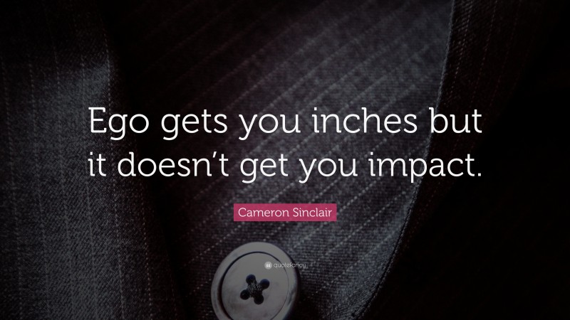 Cameron Sinclair Quote: “Ego gets you inches but it doesn’t get you impact.”