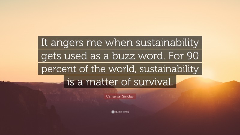 Cameron Sinclair Quote: “It angers me when sustainability gets used as a buzz word. For 90 percent of the world, sustainability is a matter of survival.”