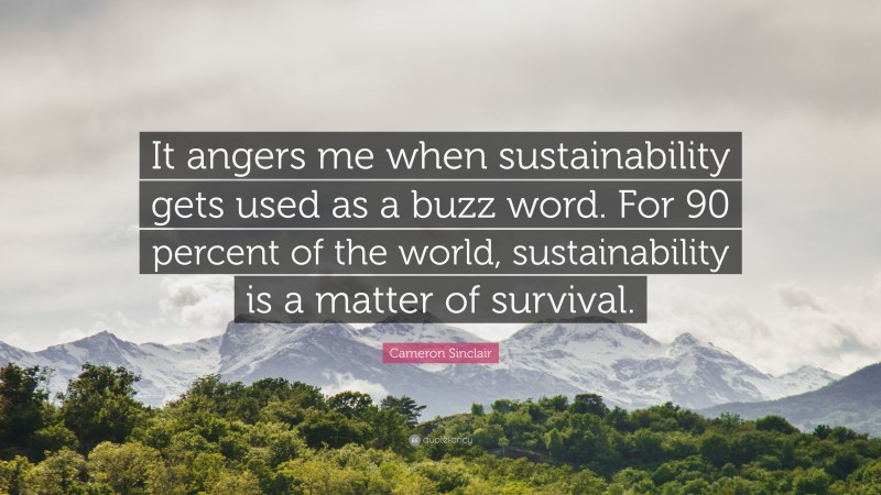 Cameron Sinclair Quote: “It angers me when sustainability gets used as a buzz word. For 90 percent of the world, sustainability is a matter of survival.”