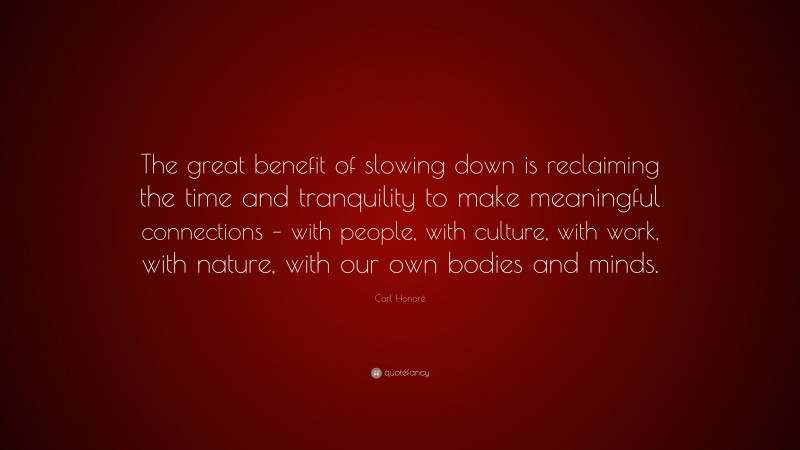 Carl Honoré Quote: “The great benefit of slowing down is reclaiming the time and tranquility to make meaningful connections – with people, with culture, with work, with nature, with our own bodies and minds.”