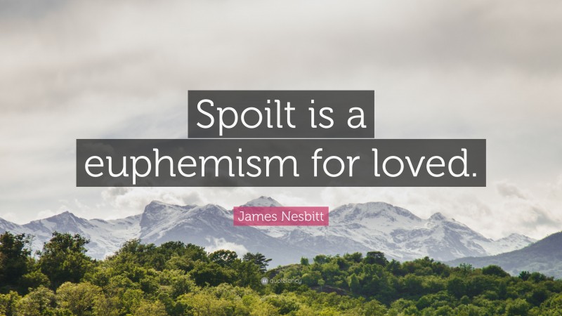 James Nesbitt Quote: “Spoilt is a euphemism for loved.”