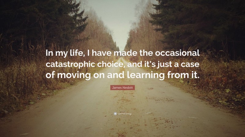 James Nesbitt Quote: “In my life, I have made the occasional catastrophic choice, and it’s just a case of moving on and learning from it.”