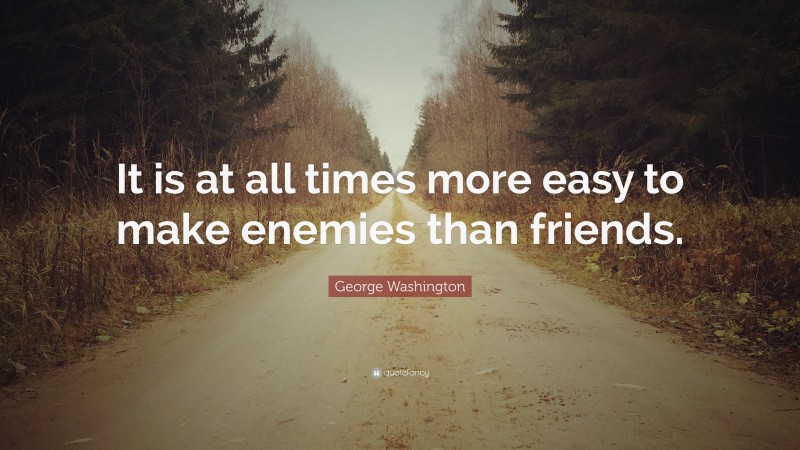 George Washington Quote: “It is at all times more easy to make enemies than friends.”