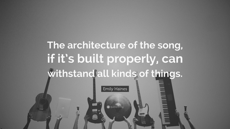 Emily Haines Quote: “The architecture of the song, if it’s built properly, can withstand all kinds of things.”