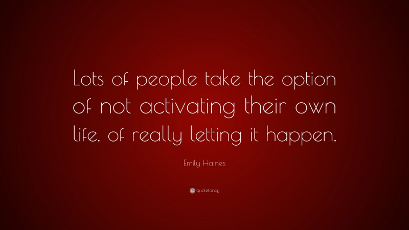Emily Haines Quote: “Lots of people take the option of not activating their own life, of really letting it happen.”