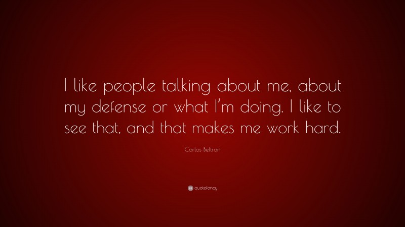 Carlos Beltran Quote: “I like people talking about me, about my defense or what I’m doing. I like to see that, and that makes me work hard.”