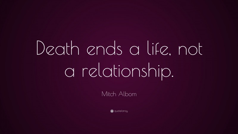 Mitch Albom Quote: “Death ends a life, not a relationship.”