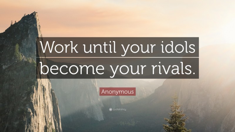 Anonymous Quote: “Work until your idols become your rivals.”