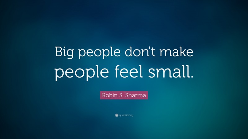 Robin S. Sharma Quote: “Big people don't make people feel small.”