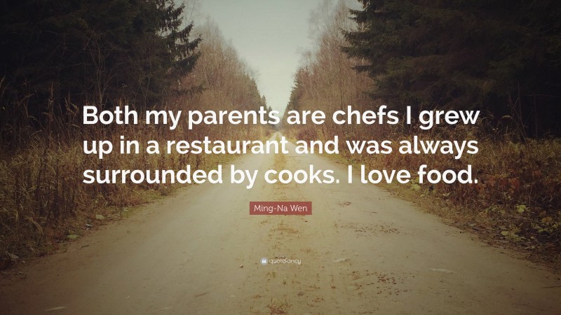 Ming-Na Wen Quote: “Both my parents are chefs I grew up in a restaurant and was always surrounded by cooks. I love food.”