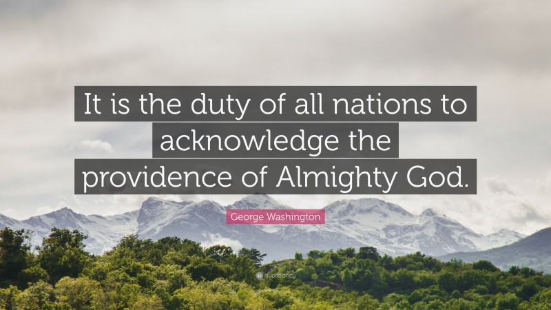 George Washington Quote: “It is the duty of all nations to acknowledge the providence of Almighty God.”