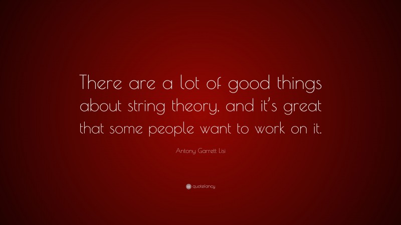 Antony Garrett Lisi Quote: “There are a lot of good things about string theory, and it’s great that some people want to work on it.”