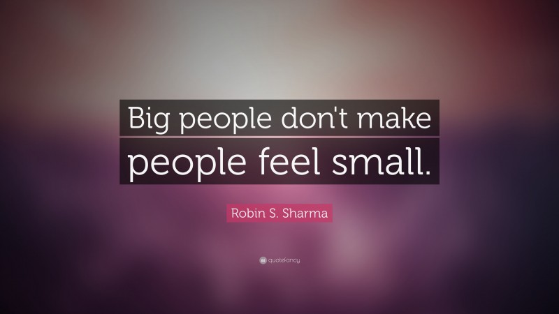 Robin S. Sharma Quote: “Big people don't make people feel small.”