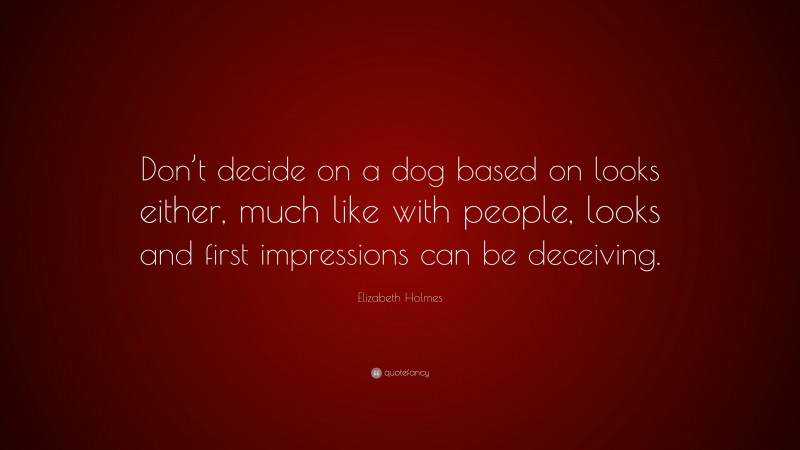 Elizabeth Holmes Quote: “Don’t decide on a dog based on looks either, much like with people, looks and first impressions can be deceiving.”