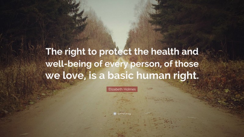 Elizabeth Holmes Quote: “The right to protect the health and well-being of every person, of those we love, is a basic human right.”