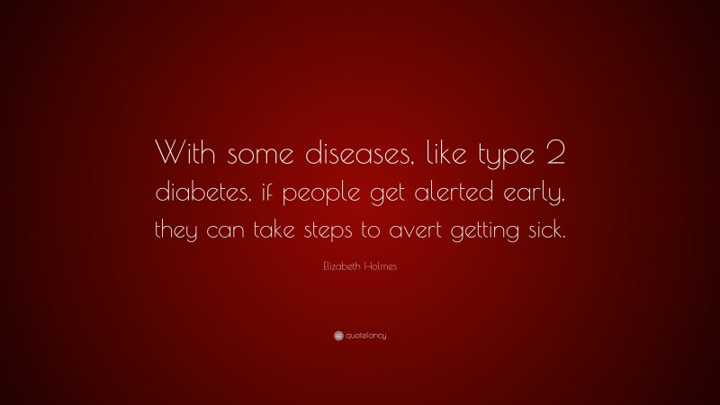 Elizabeth Holmes Quote: “With some diseases, like type 2 diabetes, if people get alerted early, they can take steps to avert getting sick.”