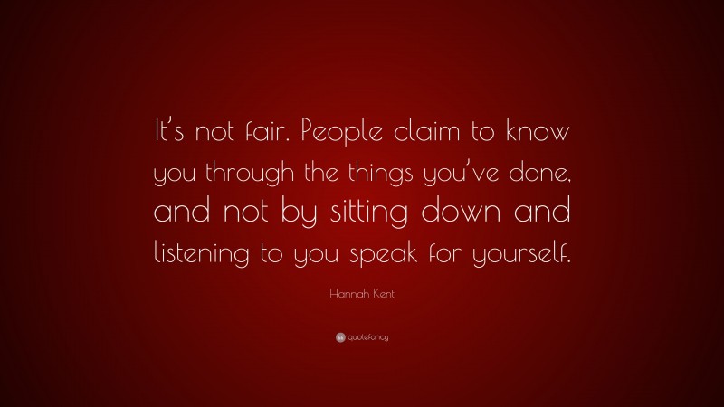 Hannah Kent Quote: “It’s not fair. People claim to know you through the things you’ve done, and not by sitting down and listening to you speak for yourself.”