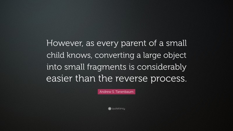 Andrew S. Tanenbaum Quote: “However, as every parent of a small child knows, converting a large object into small fragments is considerably easier than the reverse process.”